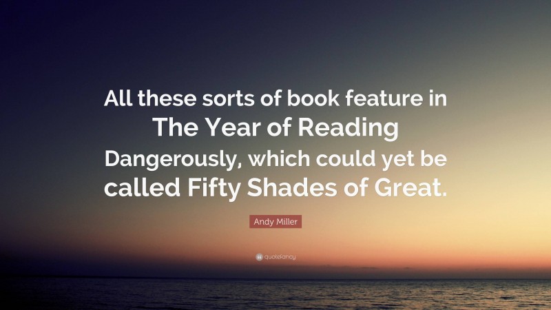 Andy Miller Quote: “All these sorts of book feature in The Year of Reading Dangerously, which could yet be called Fifty Shades of Great.”