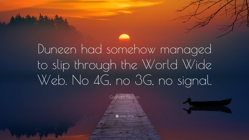 Graham Norton Quote: “Duneen had somehow managed to slip through the World Wide Web. No 4G, no 3G, no signal.”