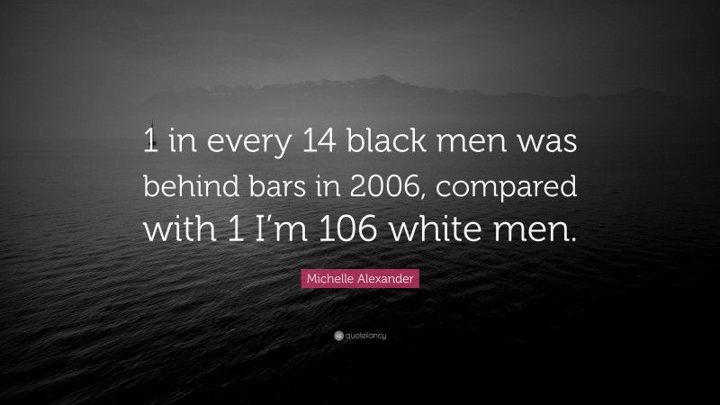 Michelle Alexander Quote: “1 in every 14 black men was behind bars in 2006, compared with 1 I’m 106 white men.”