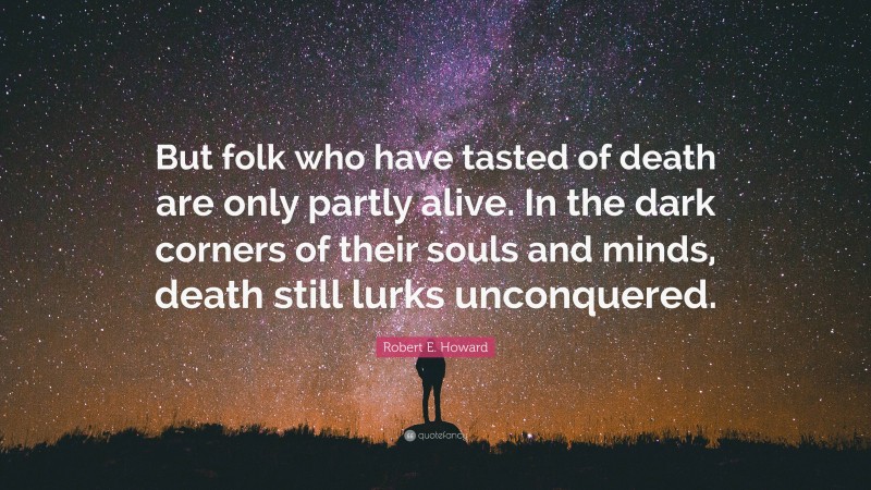 Robert E. Howard Quote: “But folk who have tasted of death are only partly alive. In the dark corners of their souls and minds, death still lurks unconquered.”