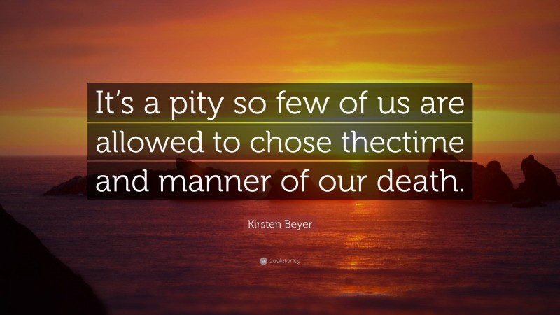 Kirsten Beyer Quote: “It’s a pity so few of us are allowed to chose thectime and manner of our death.”