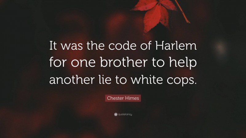 Chester Himes Quote: “It was the code of Harlem for one brother to help another lie to white cops.”