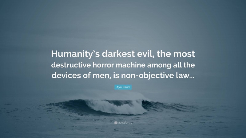 Ayn Rand Quote: “Humanity’s darkest evil, the most destructive horror machine among all the devices of men, is non-objective law...”