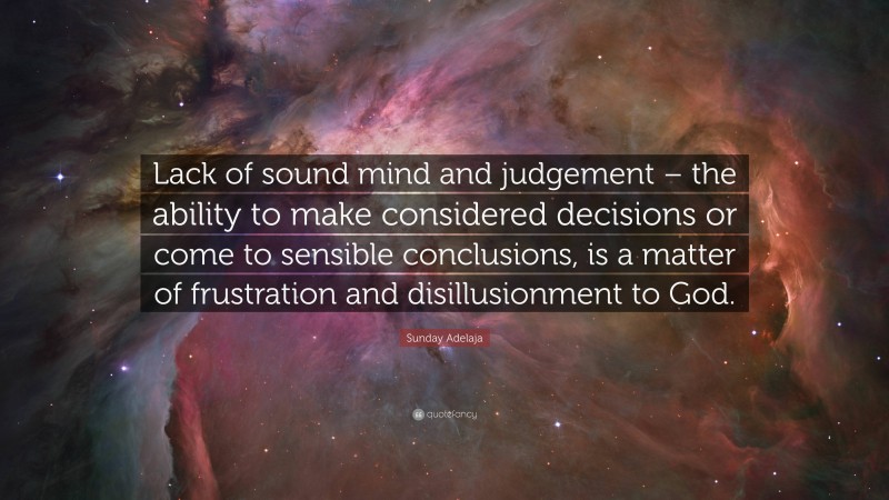 Sunday Adelaja Quote: “Lack of sound mind and judgement – the ability to make considered decisions or come to sensible conclusions, is a matter of frustration and disillusionment to God.”