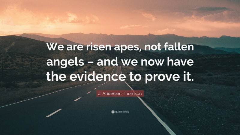 J. Anderson Thomson Quote: “We are risen apes, not fallen angels – and we now have the evidence to prove it.”