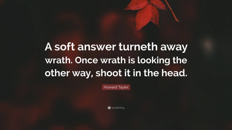 Howard Tayler Quote: “A soft answer turneth away wrath. Once wrath is looking the other way, shoot it in the head.”
