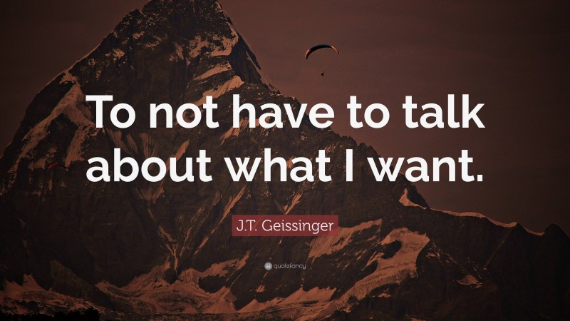 J.T. Geissinger Quote: “To not have to talk about what I want.”