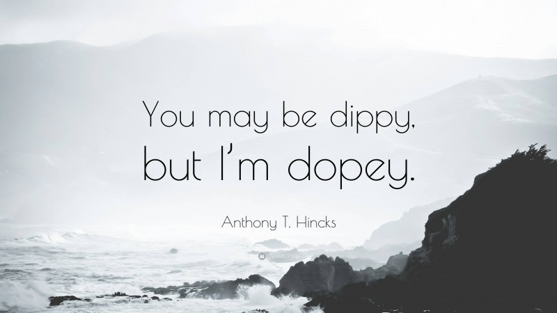 Anthony T. Hincks Quote: “You may be dippy, but I’m dopey.”