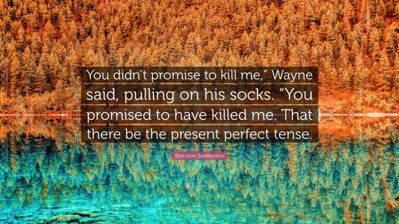 Brandon Sanderson Quote: “You didn’t promise to kill me,” Wayne said, pulling on his socks. “You promised to have killed me. That there be the present perfect tense.”
