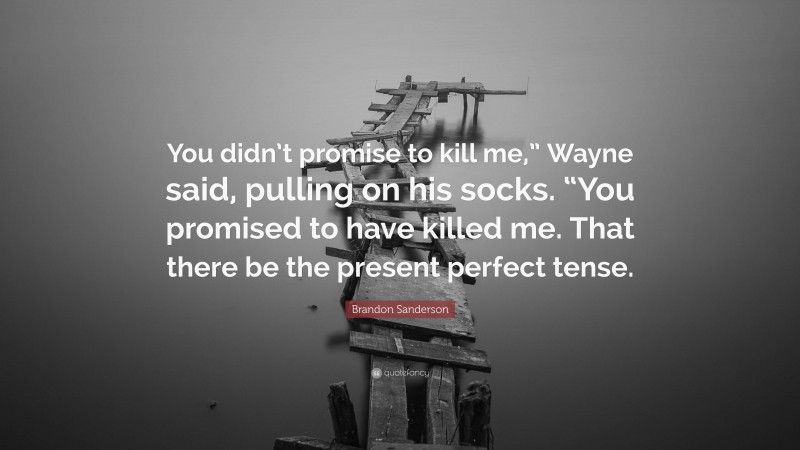 Brandon Sanderson Quote: “You didn’t promise to kill me,” Wayne said, pulling on his socks. “You promised to have killed me. That there be the present perfect tense.”