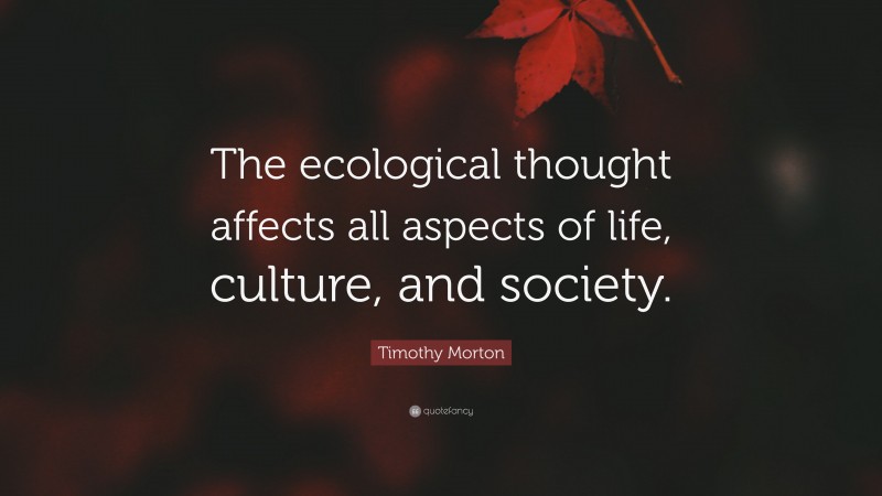 Timothy Morton Quote: “The ecological thought affects all aspects of life, culture, and society.”