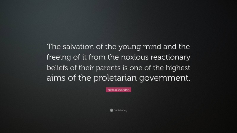 Nikolai Bukharin Quote: “The salvation of the young mind and the freeing of it from the noxious reactionary beliefs of their parents is one of the highest aims of the proletarian government.”