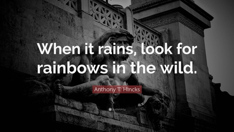 Anthony T. Hincks Quote: “When it rains, look for rainbows in the wild.”