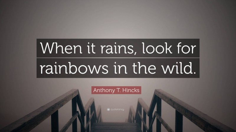 Anthony T. Hincks Quote: “When it rains, look for rainbows in the wild.”