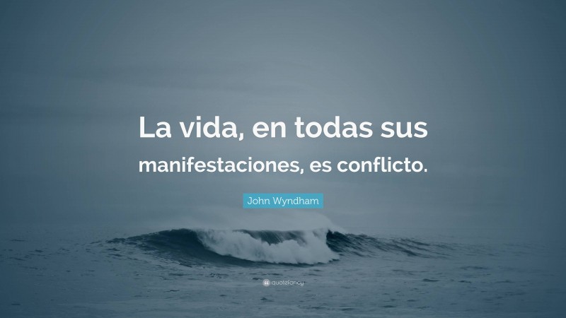John Wyndham Quote: “La vida, en todas sus manifestaciones, es conflicto.”