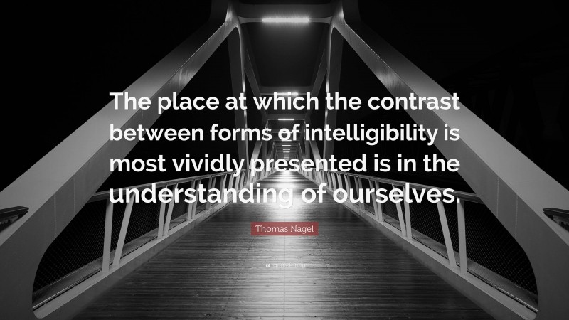 Thomas Nagel Quote: “The place at which the contrast between forms of intelligibility is most vividly presented is in the understanding of ourselves.”