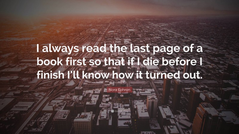 Nora Ephron Quote: “I always read the last page of a book first so that if I die before I finish I’ll know how it turned out.”