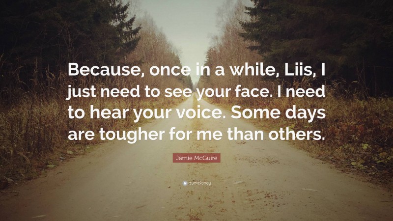 Jamie McGuire Quote: “Because, once in a while, Liis, I just need to see your face. I need to hear your voice. Some days are tougher for me than others.”