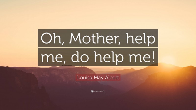 Louisa May Alcott Quote: “Oh, Mother, help me, do help me!”