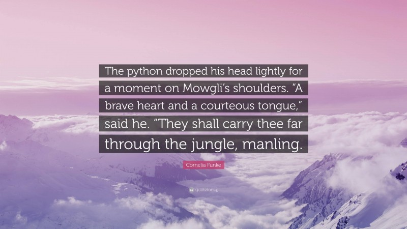 Cornelia Funke Quote: “The python dropped his head lightly for a moment on Mowgli’s shoulders. “A brave heart and a courteous tongue,” said he. “They shall carry thee far through the jungle, manling.”