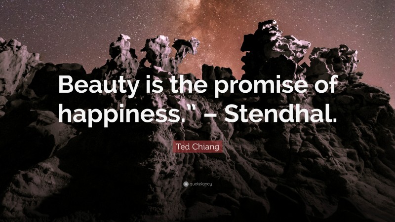 Ted Chiang Quote: “Beauty is the promise of happiness.” – Stendhal.”