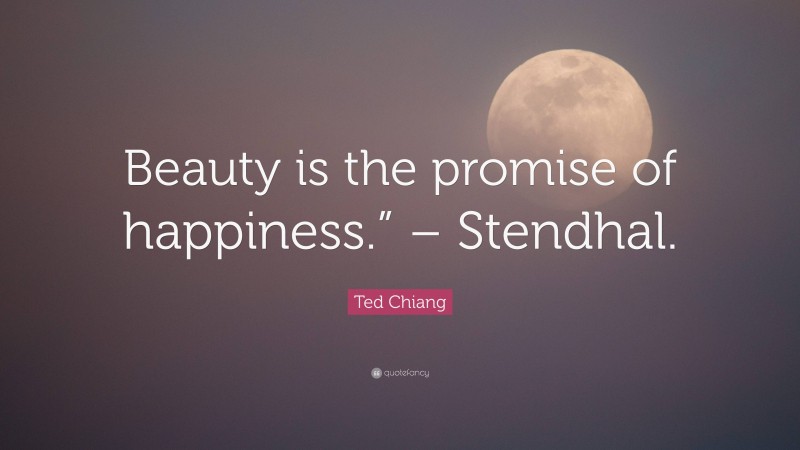 Ted Chiang Quote: “Beauty is the promise of happiness.” – Stendhal.”