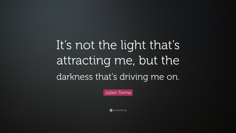 Julien Torma Quote: “It’s not the light that’s attracting me, but the darkness that’s driving me on.”