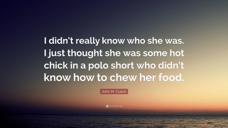 John M. Cusick Quote: “I didn’t really know who she was. I just thought she was some hot chick in a polo short who didn’t know how to chew her food.”