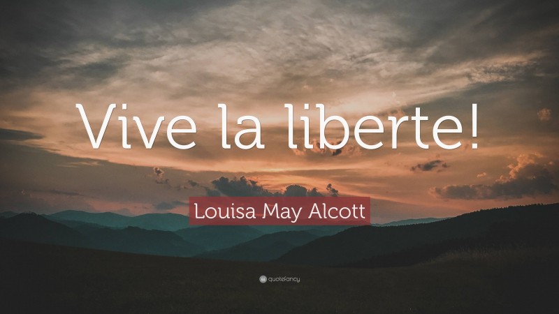 Louisa May Alcott Quote: “Vive la liberte!”