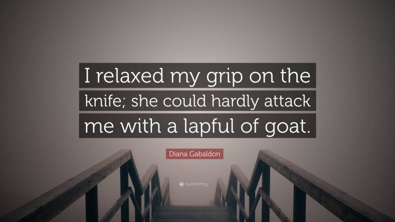 Diana Gabaldon Quote: “I relaxed my grip on the knife; she could hardly attack me with a lapful of goat.”