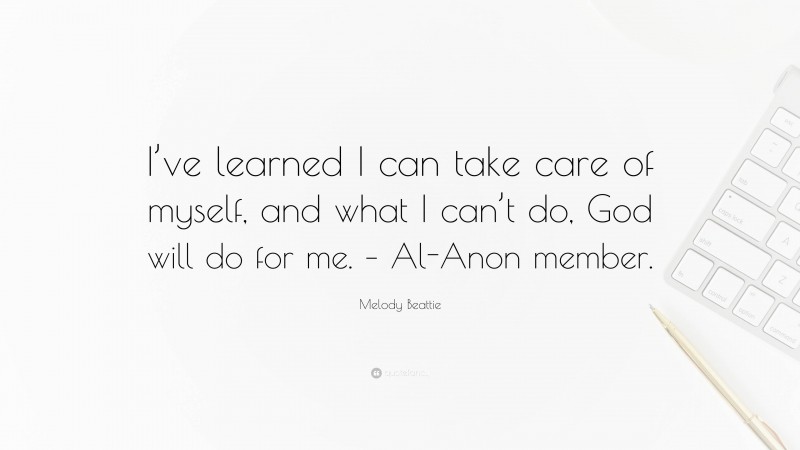 Melody Beattie Quote: “I’ve learned I can take care of myself, and what I can’t do, God will do for me. – Al-Anon member.”