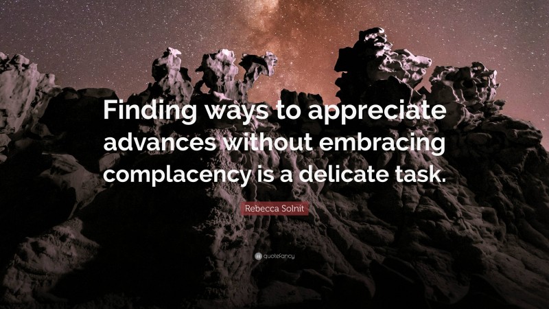 Rebecca Solnit Quote: “Finding ways to appreciate advances without embracing complacency is a delicate task.”