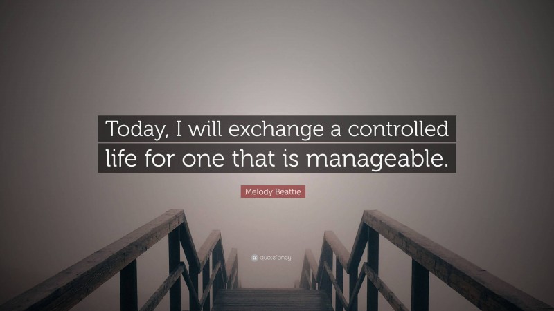 Melody Beattie Quote: “Today, I will exchange a controlled life for one that is manageable.”
