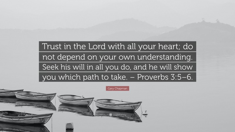 Gary Chapman Quote: “Trust in the Lord with all your heart; do not depend on your own understanding. Seek his will in all you do, and he will show you which path to take. – Proverbs 3:5–6.”