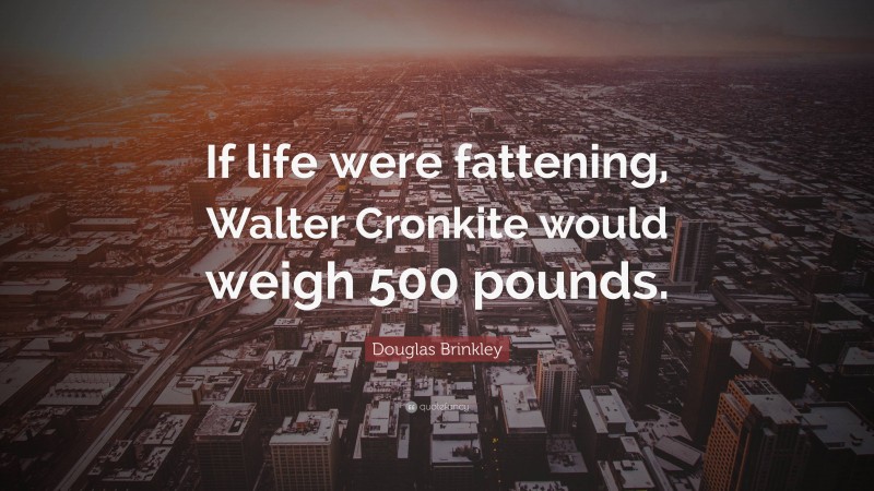 Douglas Brinkley Quote: “If life were fattening, Walter Cronkite would weigh 500 pounds.”