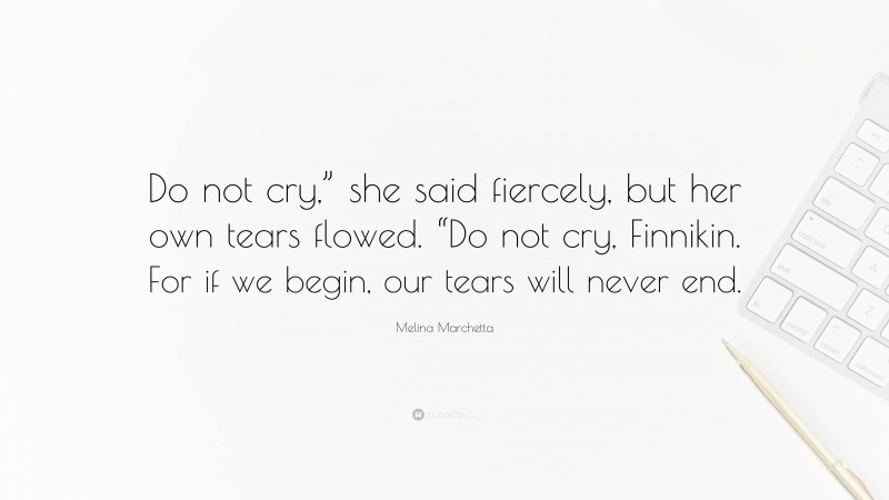 Melina Marchetta Quote: “Do not cry,” she said fiercely, but her own tears flowed. “Do not cry, Finnikin. For if we begin, our tears will never end.”