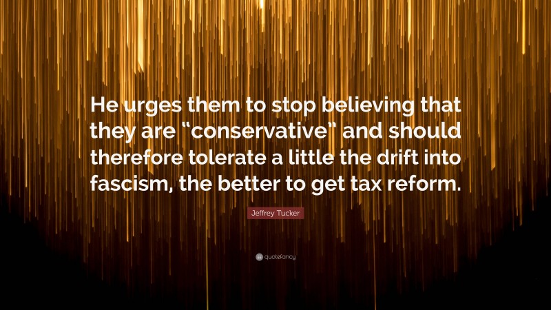 Jeffrey Tucker Quote: “He urges them to stop believing that they are “conservative” and should therefore tolerate a little the drift into fascism, the better to get tax reform.”