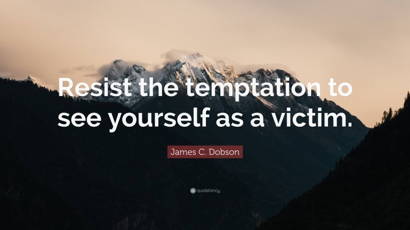 James C. Dobson Quote: “Resist the temptation to see yourself as a victim.”