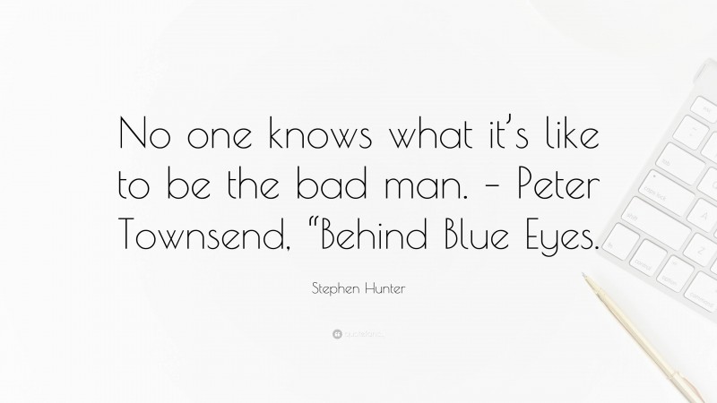 Stephen Hunter Quote: “No one knows what it’s like to be the bad man. – Peter Townsend, “Behind Blue Eyes.”