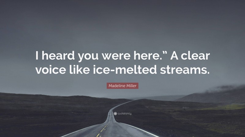 Madeline Miller Quote: “I heard you were here.” A clear voice like ice-melted streams.”