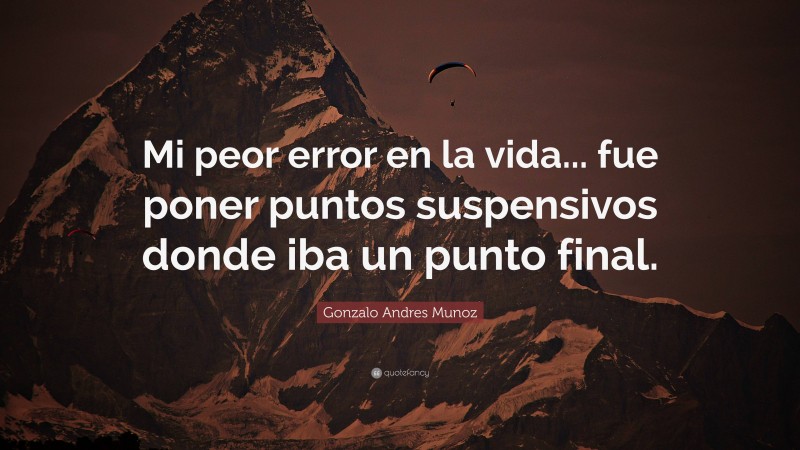 Gonzalo Andres Munoz Quote: “Mi peor error en la vida... fue poner puntos suspensivos donde iba un punto final.”