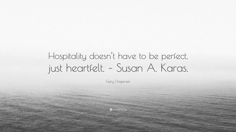 Gary Chapman Quote: “Hospitality doesn’t have to be perfect, just heartfelt. – Susan A. Karas.”