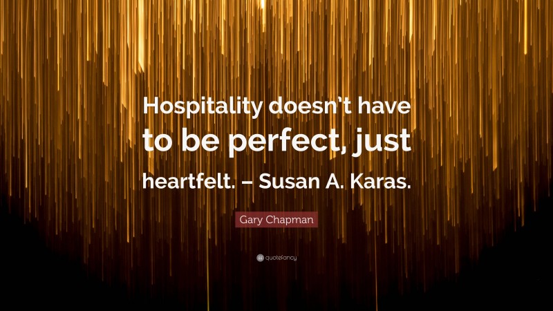 Gary Chapman Quote: “Hospitality doesn’t have to be perfect, just heartfelt. – Susan A. Karas.”