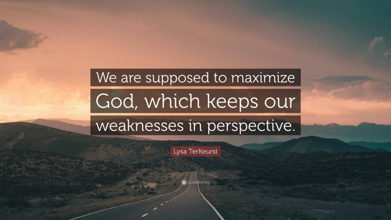 Lysa TerKeurst Quote: “We are supposed to maximize God, which keeps our weaknesses in perspective.”