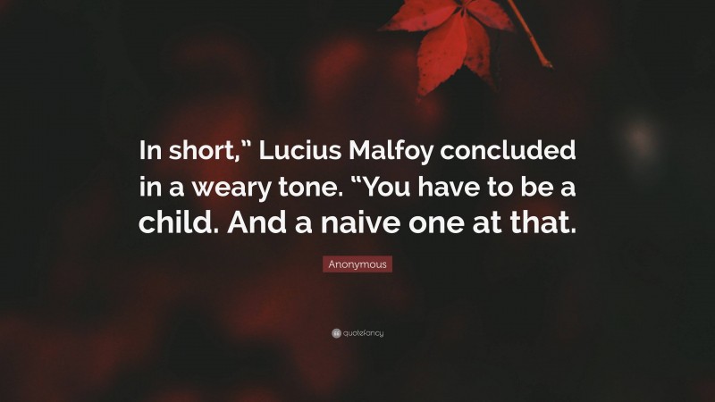 Anonymous Quote: “In short,” Lucius Malfoy concluded in a weary tone. “You have to be a child. And a naive one at that.”