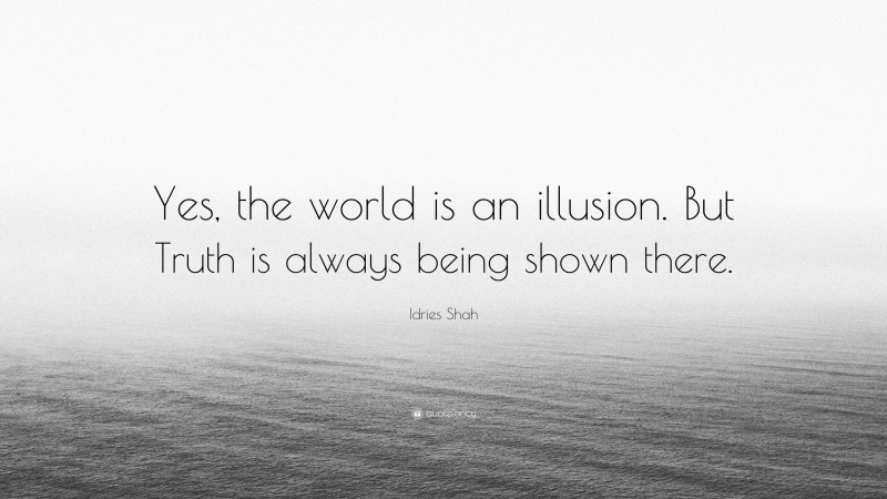 Idries Shah Quote: “Yes, the world is an illusion. But Truth is always being shown there.”