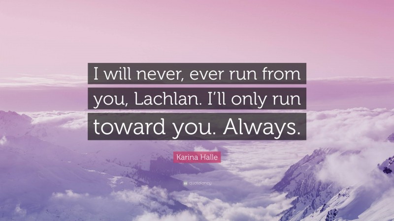 Karina Halle Quote: “I will never, ever run from you, Lachlan. I’ll only run toward you. Always.”