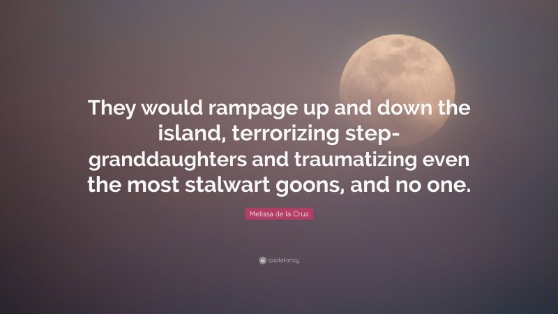Melissa de la Cruz Quote: “They would rampage up and down the island, terrorizing step-granddaughters and traumatizing even the most stalwart goons, and no one.”
