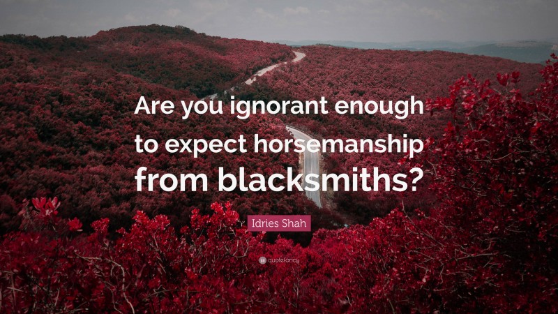 Idries Shah Quote: “Are you ignorant enough to expect horsemanship from blacksmiths?”