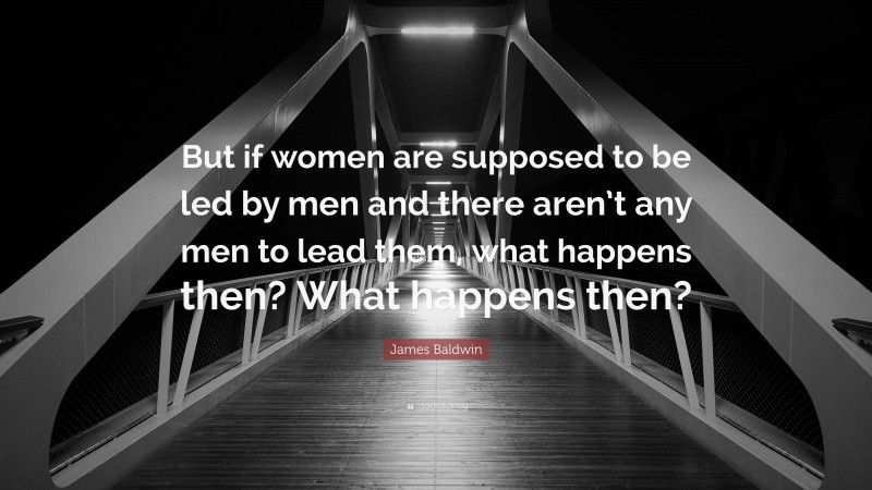 James Baldwin Quote: “But if women are supposed to be led by men and there aren’t any men to lead them, what happens then? What happens then?”